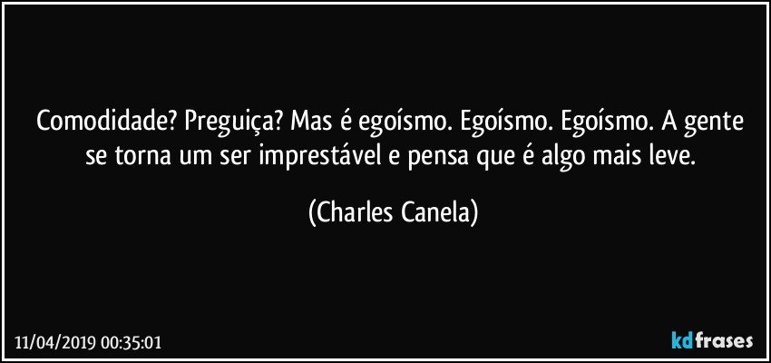 Comodidade? Preguiça? Mas é egoísmo. Egoísmo. Egoísmo. A gente se torna um ser imprestável e pensa que é algo mais leve. (Charles Canela)