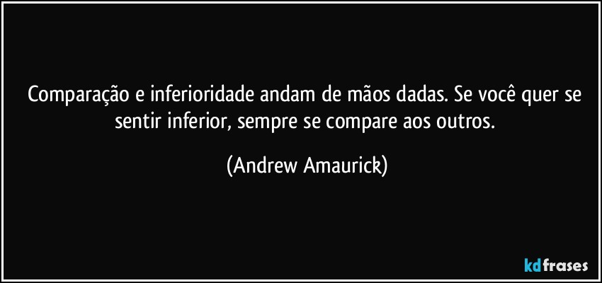 Comparação e inferioridade andam de mãos dadas. Se você quer se sentir inferior, sempre se compare aos outros. (Andrew Amaurick)