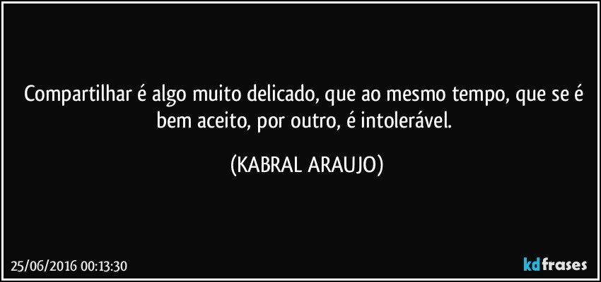Compartilhar é algo muito delicado, que ao mesmo tempo, que se é bem aceito, por outro, é intolerável. (KABRAL ARAUJO)