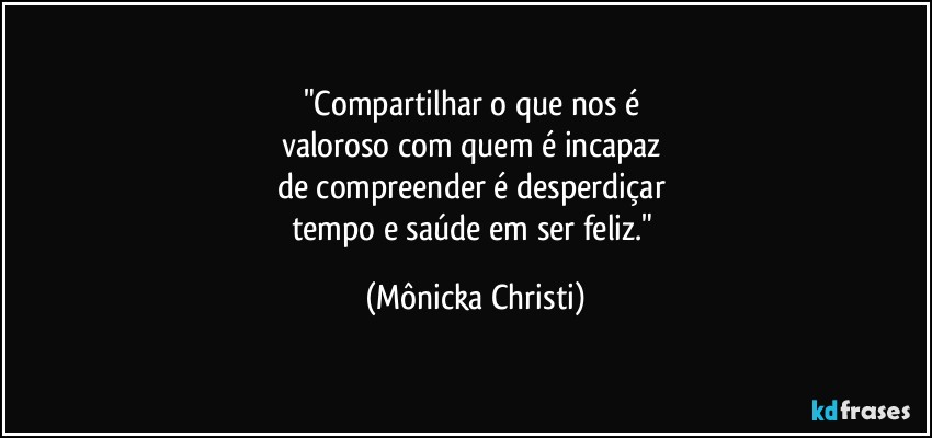 "Compartilhar o que nos é 
valoroso com quem é incapaz 
de compreender é desperdiçar 
tempo e saúde em ser feliz." (Mônicka Christi)