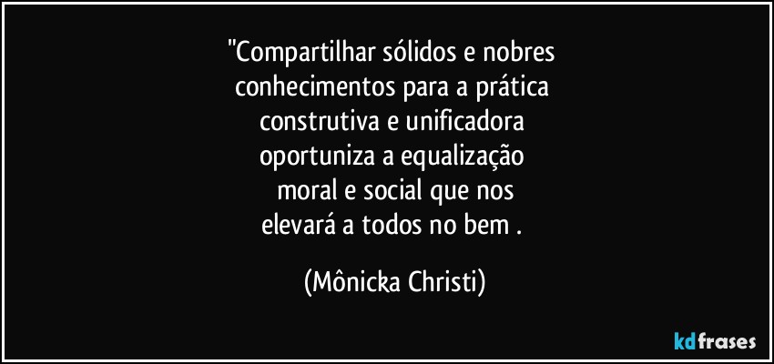 "Compartilhar sólidos e nobres 
conhecimentos para a prática 
construtiva e unificadora 
oportuniza a equalização 
moral e social que nos
elevará a todos no bem . (Mônicka Christi)