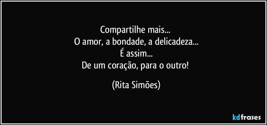 Compartilhe mais... 
O amor, a bondade, a delicadeza...
É assim...
De um coração, para o outro! (Rita Simões)