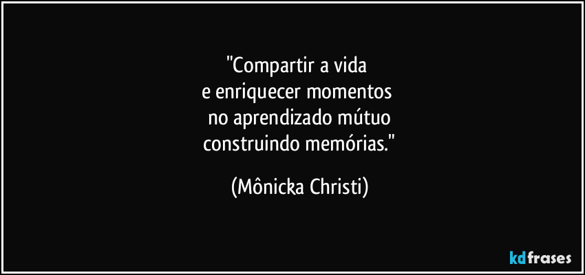 "Compartir a vida
e enriquecer momentos
no aprendizado mútuo
construindo memórias." (Mônicka Christi)