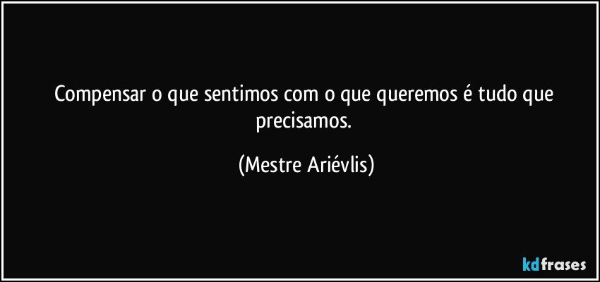 Compensar o que sentimos com o que queremos é tudo que precisamos. (Mestre Ariévlis)