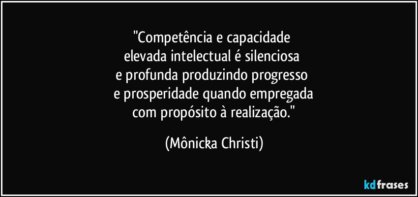 "Competência e capacidade 
elevada intelectual é silenciosa 
e profunda produzindo progresso 
e prosperidade quando empregada
 com propósito à realização." (Mônicka Christi)