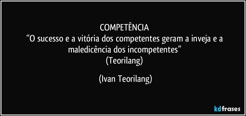 COMPETÊNCIA 
“O sucesso e a vitória dos competentes geram a inveja e a maledicência dos incompetentes” 
(Teorilang) (Ivan Teorilang)