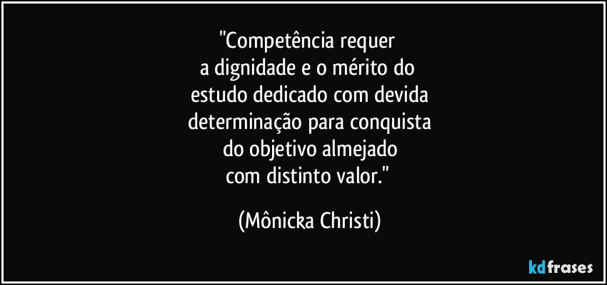 "Competência requer 
a dignidade e o mérito do 
estudo dedicado com devida
 determinação para conquista 
do objetivo almejado
com distinto valor." (Mônicka Christi)