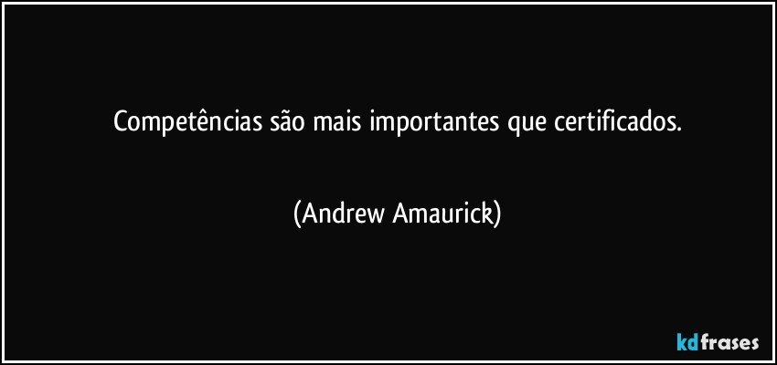 Competências são mais importantes que certificados.
 (Andrew Amaurick)