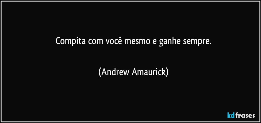 Compita com você mesmo e ganhe sempre.
 (Andrew Amaurick)