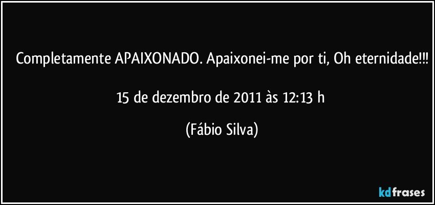 Completamente APAIXONADO. Apaixonei-me por ti, Oh eternidade!!!

15 de dezembro de 2011 às 12:13 h (Fábio Silva)