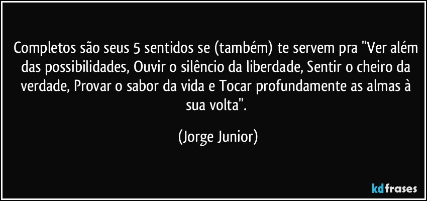 Completos são seus 5 sentidos se (também) te servem pra "Ver além das possibilidades, Ouvir o silêncio da liberdade, Sentir o cheiro da verdade, Provar o sabor da vida e Tocar profundamente as almas à sua volta". (Jorge Junior)