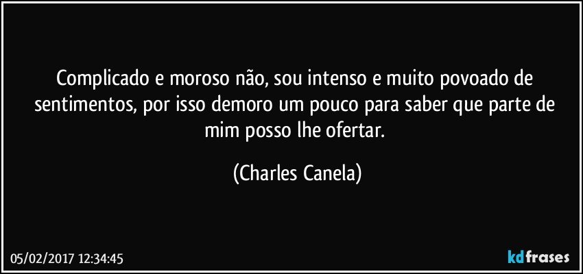 Complicado e moroso não, sou intenso e muito povoado de sentimentos, por isso demoro um pouco para saber que parte de mim posso lhe ofertar. (Charles Canela)