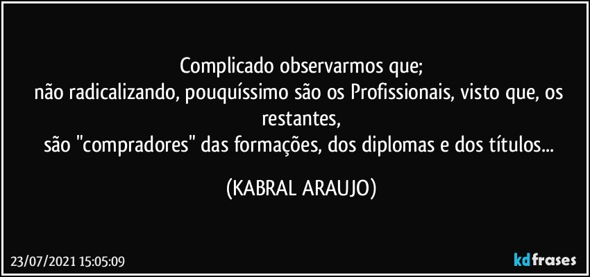 Complicado observarmos que;
não radicalizando, pouquíssimo são os Profissionais, visto que, os restantes,
são "compradores" das formações, dos diplomas e dos títulos... (KABRAL ARAUJO)