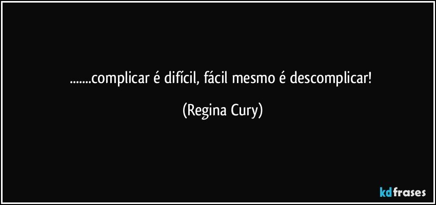 ...complicar é difícil, fácil mesmo é descomplicar! (Regina Cury)