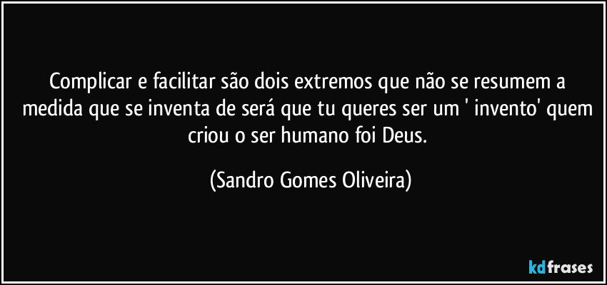 Complicar e facilitar são dois extremos que não se resumem a medida que se inventa de será que tu queres ser um ' invento' quem criou o ser humano foi Deus. (Sandro Gomes Oliveira)