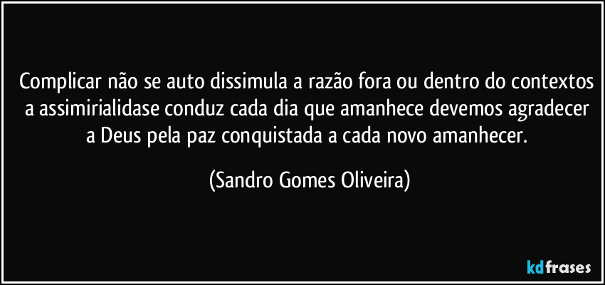 Complicar não se auto dissimula a razão fora ou dentro do contextos a assimirialidase conduz cada dia que amanhece devemos agradecer a Deus pela paz conquistada a cada novo amanhecer. (Sandro Gomes Oliveira)