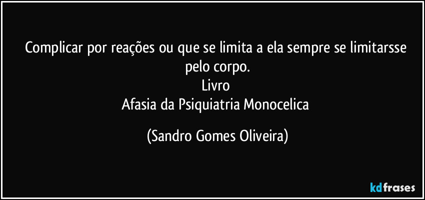 Complicar por reações ou que se limita a ela sempre se limitarsse pelo corpo.
Livro 
Afasia da Psiquiatria Monocelica (Sandro Gomes Oliveira)