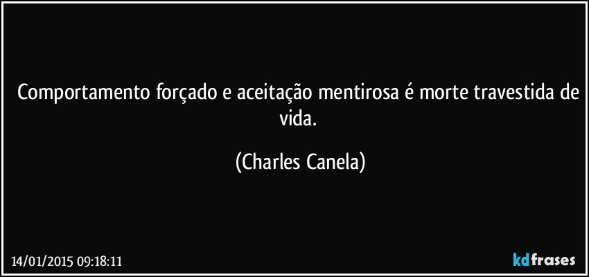 Comportamento forçado e aceitação mentirosa é morte travestida de vida. (Charles Canela)