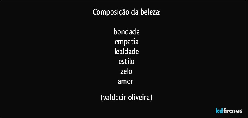 Composição da beleza:

bondade
empatia
lealdade
estilo
zelo
amor (valdecir oliveira)