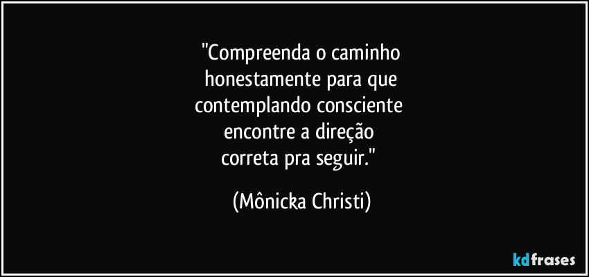 "Compreenda o caminho
 honestamente para que 
contemplando consciente 
encontre a direção 
correta pra seguir." (Mônicka Christi)