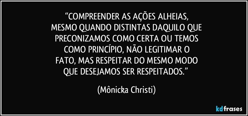 “COMPREENDER AS AÇÕES ALHEIAS,
MESMO QUANDO DISTINTAS DAQUILO QUE
PRECONIZAMOS COMO CERTA OU TEMOS
COMO PRINCÍPIO, NÃO LEGITIMAR O
FATO, MAS RESPEITAR DO MESMO MODO
QUE DESEJAMOS SER RESPEITADOS.” (Mônicka Christi)