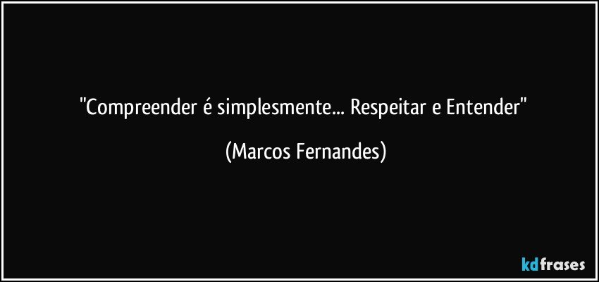 "Compreender é simplesmente... Respeitar e Entender" (Marcos Fernandes)