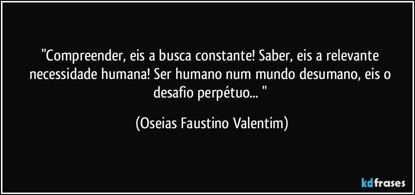 "Compreender, eis a busca constante! Saber, eis a relevante necessidade humana! Ser humano num mundo desumano, eis o desafio perpétuo... " (Oseias Faustino Valentim)