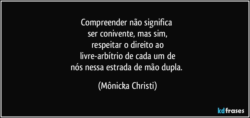 Compreender não significa 
ser conivente, mas sim,
respeitar o direito ao
livre-arbítrio de cada um de
nós nessa estrada de mão dupla. (Mônicka Christi)