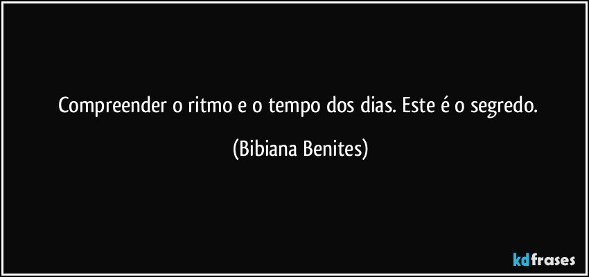 Compreender o ritmo e o tempo dos dias. Este é o segredo. (Bibiana Benites)