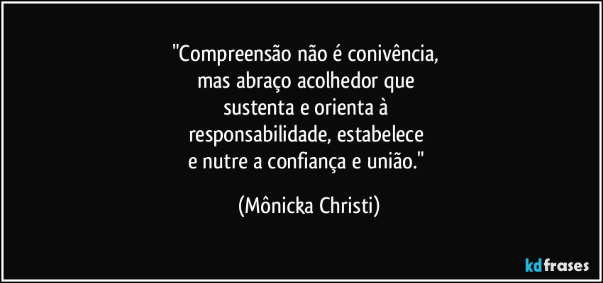"Compreensão não é conivência, 
mas abraço acolhedor que 
sustenta e orienta à 
responsabilidade, estabelece 
e nutre a confiança e união." (Mônicka Christi)