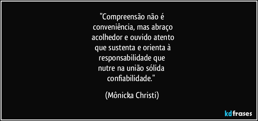 "Compreensão não é
 conveniência, mas abraço
 acolhedor e ouvido atento
 que sustenta e orienta à
 responsabilidade que 
nutre na união sólida 
confiabilidade." (Mônicka Christi)