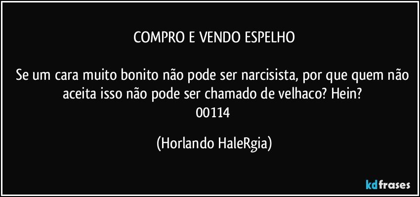 COMPRO E VENDO ESPELHO

Se um cara muito bonito não pode ser narcisista, por que quem não aceita isso não pode ser chamado de velhaco? Hein? 
00114 (Horlando HaleRgia)