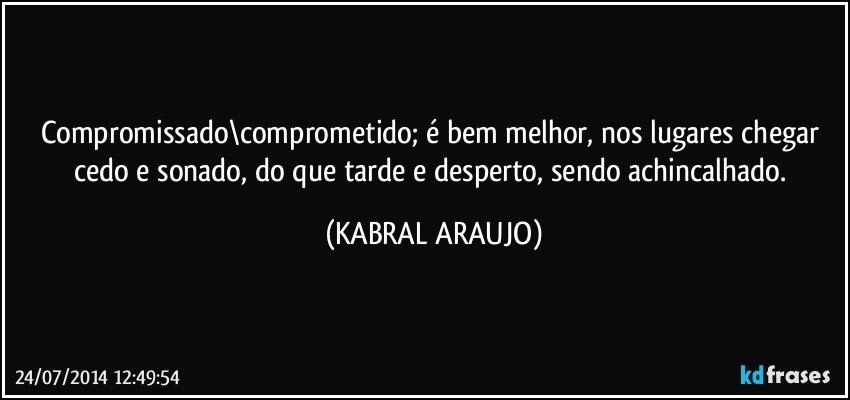 Compromissado\comprometido; é bem melhor, nos lugares chegar cedo e sonado, do que tarde e desperto, sendo achincalhado. (KABRAL ARAUJO)