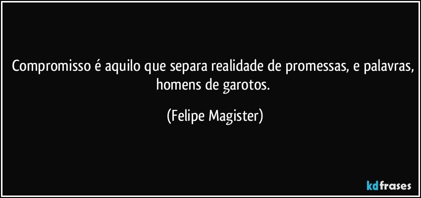 Compromisso é aquilo que separa realidade de promessas, e palavras, homens de garotos. (Felipe Magister)