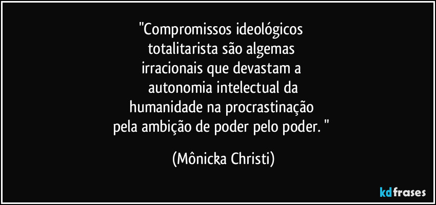 "Compromissos ideológicos
totalitarista são algemas
irracionais que devastam a
autonomia intelectual da
humanidade na procrastinação
pela ambição de poder pelo poder. " (Mônicka Christi)