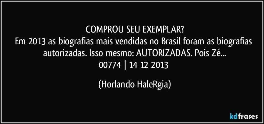 COMPROU SEU EXEMPLAR?
Em 2013 as biografias mais vendidas no Brasil foram as biografias autorizadas. Isso mesmo: AUTORIZADAS. Pois Zé...
00774 | 14/12/2013 (Horlando HaleRgia)