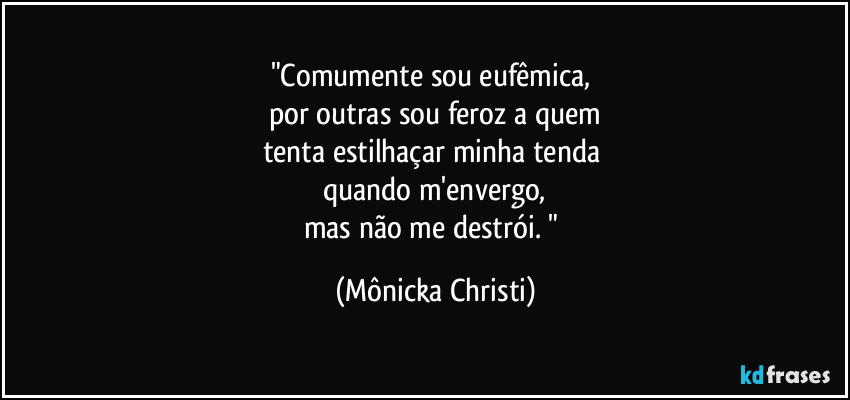 "Comumente sou eufêmica, 
por outras sou feroz a quem
tenta estilhaçar minha tenda 
quando m'envergo,
mas não me destrói. " (Mônicka Christi)