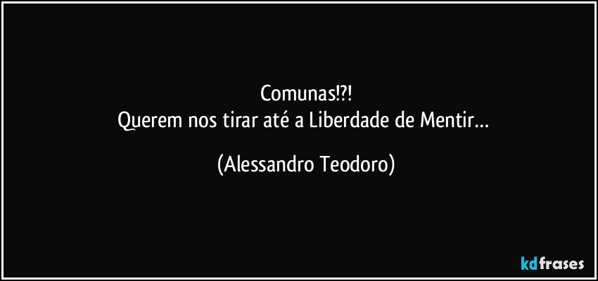 Comunas!?!
Querem nos tirar até a Liberdade de Mentir… (Alessandro Teodoro)