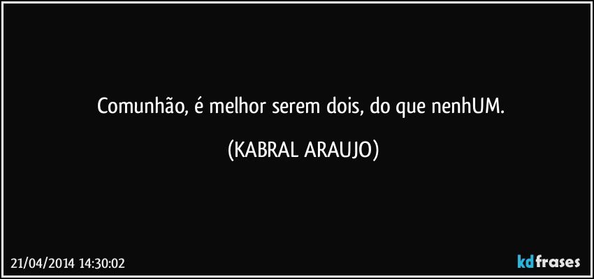 Comunhão, é melhor serem dois, do que nenhUM. (KABRAL ARAUJO)