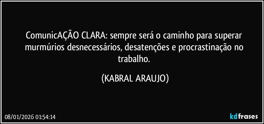 ComunicAÇÃO CLARA: sempre será o caminho para superar murmúrios desnecessários, desatenções e procrastinação no trabalho. (KABRAL ARAUJO)