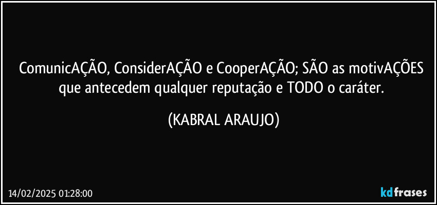 ComunicAÇÃO, ConsiderAÇÃO e CooperAÇÃO; SÃO as motivAÇÕES que antecedem qualquer reputação e TODO o caráter. (KABRAL ARAUJO)