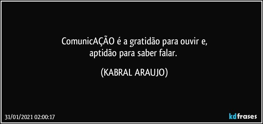 ComunicAÇÃO é a gratidão para ouvir e,
aptidão para saber falar. (KABRAL ARAUJO)