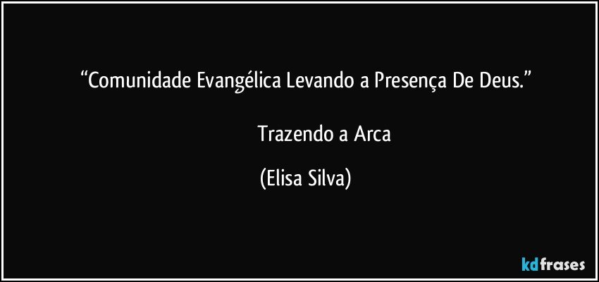 “Comunidade Evangélica Levando a Presença De Deus.”

                                Trazendo a Arca (Elisa Silva)