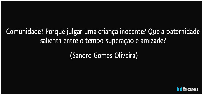 Comunidade? Porque julgar uma criança inocente? Que a paternidade salienta entre o tempo superação e amizade? (Sandro Gomes Oliveira)