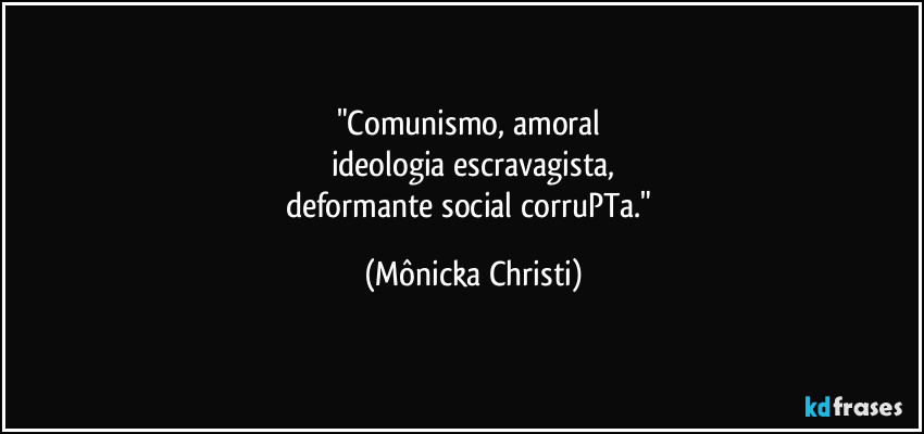 "Comunismo, amoral 
ideologia escravagista,
deformante social corruPTa." (Mônicka Christi)