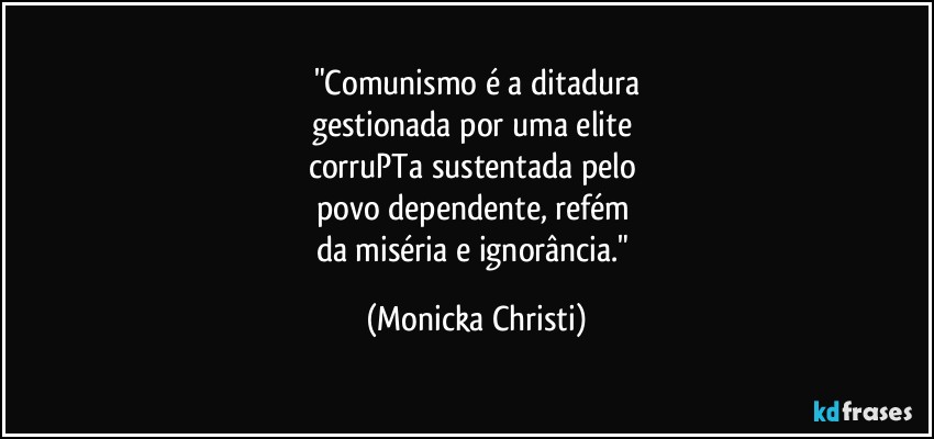 "Comunismo é a ditadura
gestionada por uma elite 
corruPTa sustentada pelo 
povo dependente, refém 
da miséria e ignorância." (Mônicka Christi)