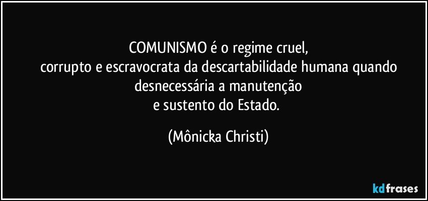 COMUNISMO é o regime cruel,
corrupto e escravocrata da descartabilidade humana quando
 desnecessária a manutenção 
e sustento do Estado. (Mônicka Christi)