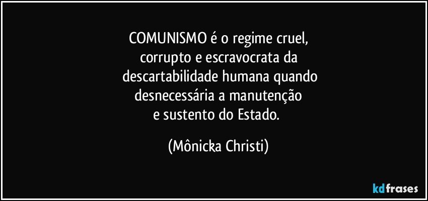 COMUNISMO é o regime cruel,
corrupto e escravocrata da
 descartabilidade humana quando
 desnecessária a manutenção 
e sustento do Estado. (Mônicka Christi)