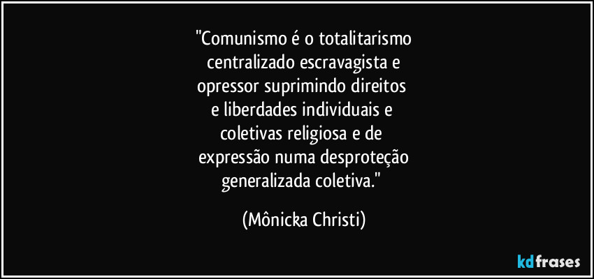 "Comunismo é o totalitarismo
centralizado escravagista e
opressor suprimindo direitos
e liberdades individuais e
coletivas religiosa e de
expressão numa desproteção
generalizada coletiva." (Mônicka Christi)