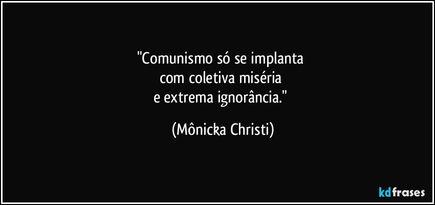 "Comunismo só se implanta 
com coletiva miséria 
e extrema ignorância." (Mônicka Christi)